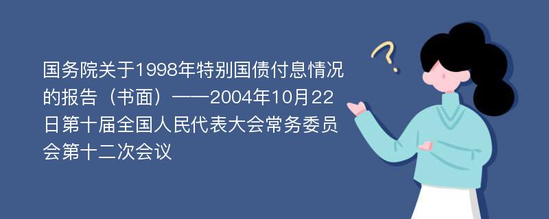 国务院关于1998年特别国债付息情况的报告（书面）——2004年10月22日第十届全国人民代表大会常务委员会第十二次会议