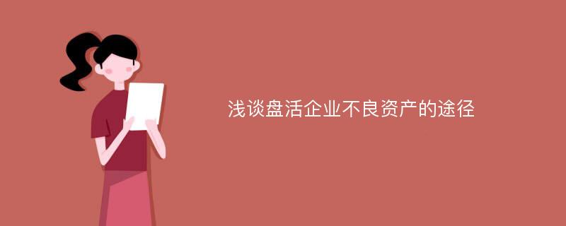 浅谈盘活企业不良资产的途径