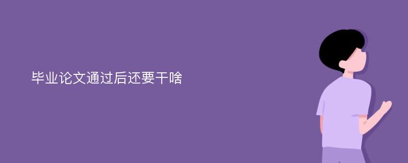 毕业论文通过后还要干啥