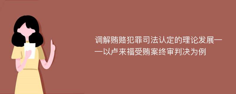 调解贿赂犯罪司法认定的理论发展——以卢来福受贿案终审判决为例