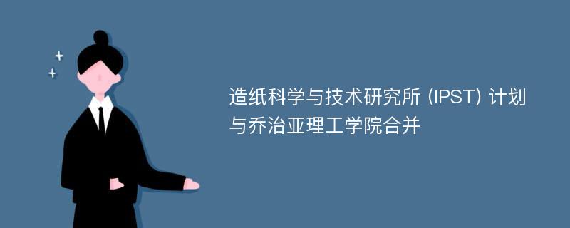 造纸科学与技术研究所 (IPST) 计划与乔治亚理工学院合并