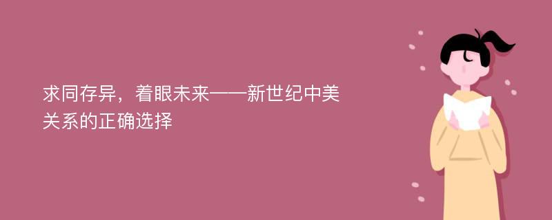 求同存异，着眼未来——新世纪中美关系的正确选择