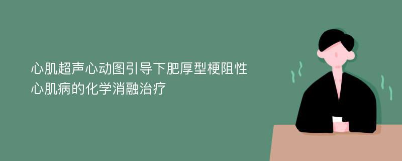 心肌超声心动图引导下肥厚型梗阻性心肌病的化学消融治疗