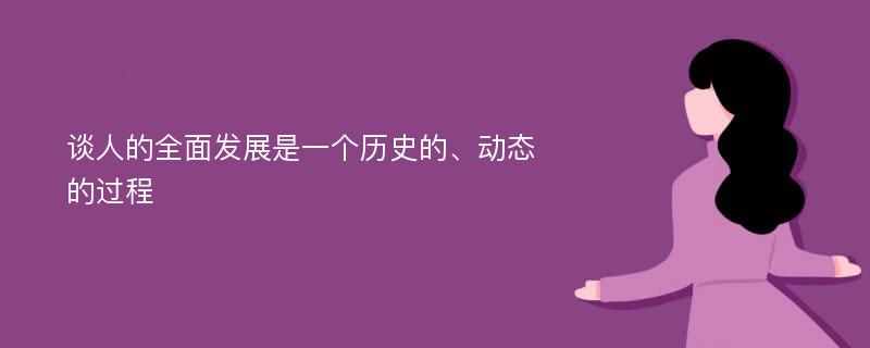 谈人的全面发展是一个历史的、动态的过程