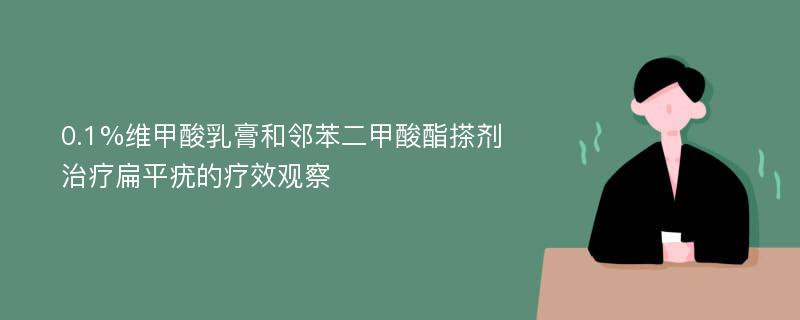 0.1%维甲酸乳膏和邻苯二甲酸酯搽剂治疗扁平疣的疗效观察