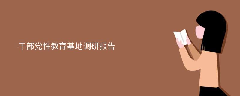 干部党性教育基地调研报告