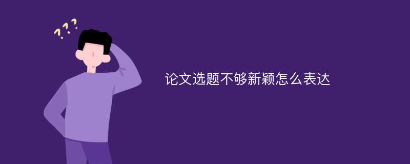 论文选题不够新颖怎么表达