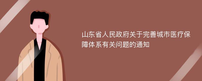 山东省人民政府关于完善城市医疗保障体系有关问题的通知