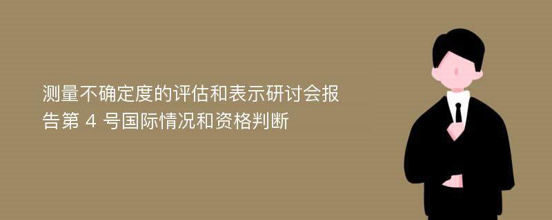 测量不确定度的评估和表示研讨会报告第 4 号国际情况和资格判断