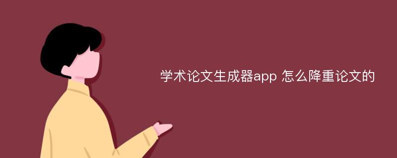 学术论文生成器app 怎么降重论文的