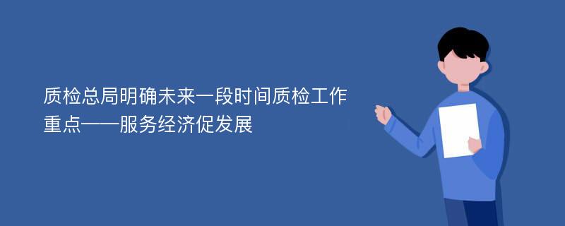 质检总局明确未来一段时间质检工作重点——服务经济促发展