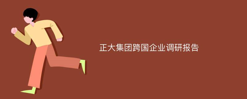 正大集团跨国企业调研报告