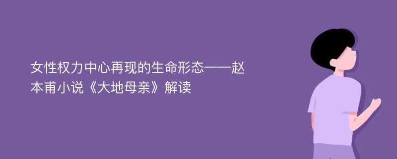 女性权力中心再现的生命形态——赵本甫小说《大地母亲》解读