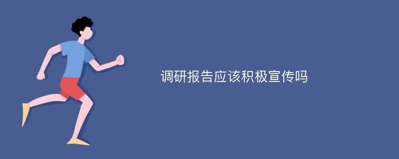 调研报告应该积极宣传吗