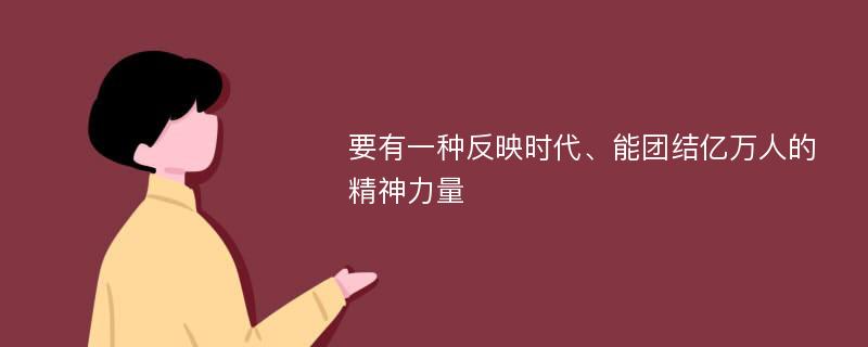 要有一种反映时代、能团结亿万人的精神力量