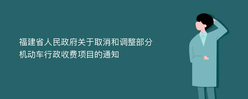 福建省人民政府关于取消和调整部分机动车行政收费项目的通知