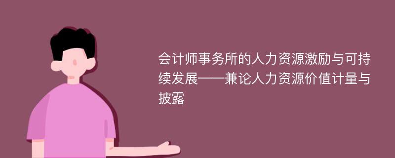 会计师事务所的人力资源激励与可持续发展——兼论人力资源价值计量与披露