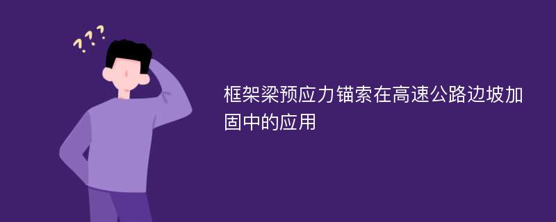 框架梁预应力锚索在高速公路边坡加固中的应用