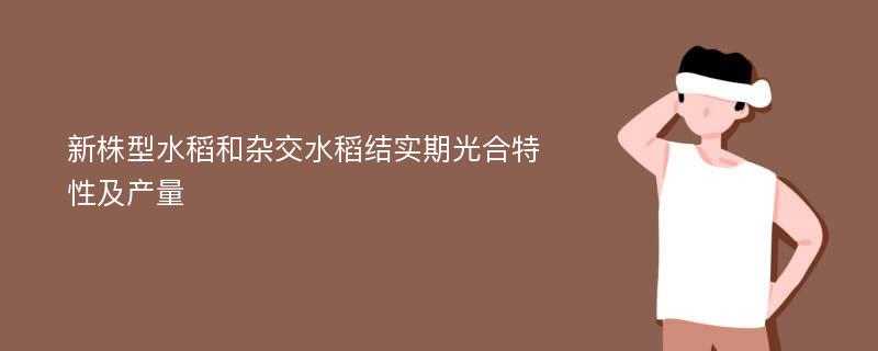 新株型水稻和杂交水稻结实期光合特性及产量