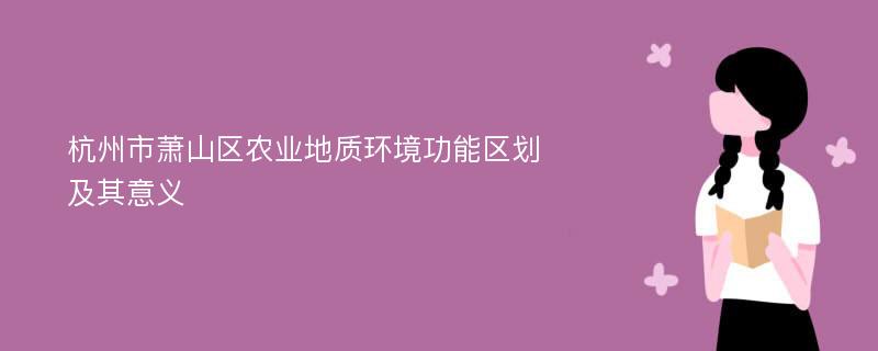 杭州市萧山区农业地质环境功能区划及其意义