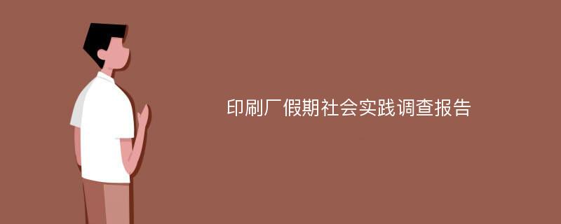 印刷厂假期社会实践调查报告