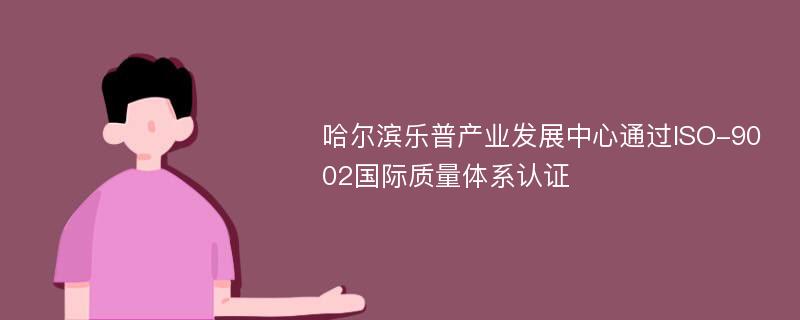 哈尔滨乐普产业发展中心通过ISO-9002国际质量体系认证