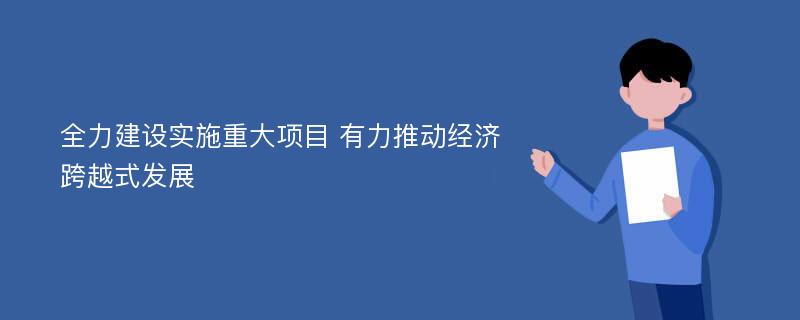 全力建设实施重大项目 有力推动经济跨越式发展