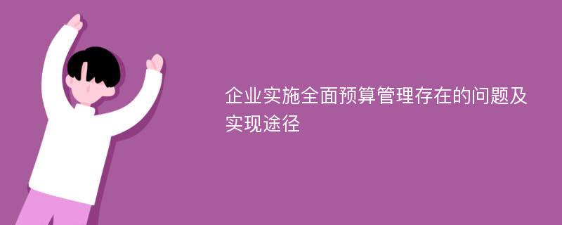 企业实施全面预算管理存在的问题及实现途径