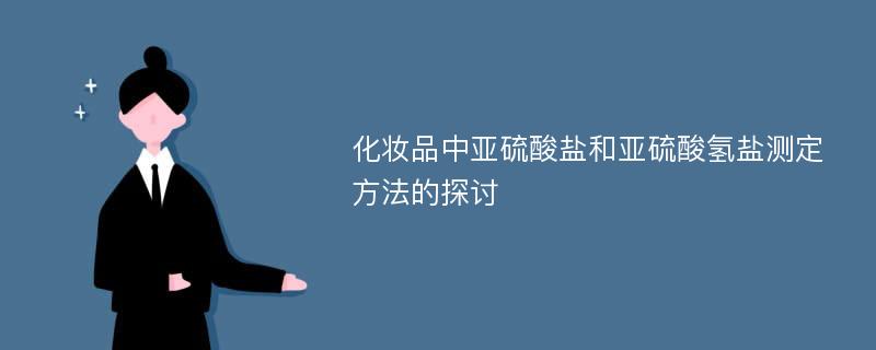 化妆品中亚硫酸盐和亚硫酸氢盐测定方法的探讨