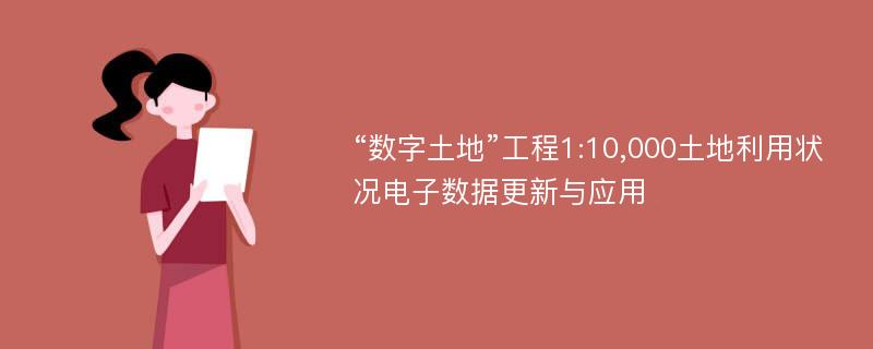 “数字土地”工程1:10,000土地利用状况电子数据更新与应用