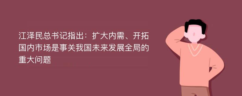 江泽民总书记指出：扩大内需、开拓国内市场是事关我国未来发展全局的重大问题