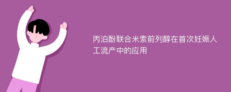 丙泊酚联合米索前列醇在首次妊娠人工流产中的应用