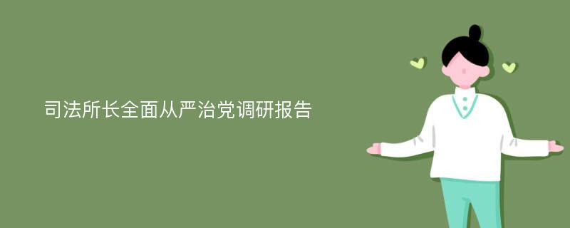 司法所长全面从严治党调研报告