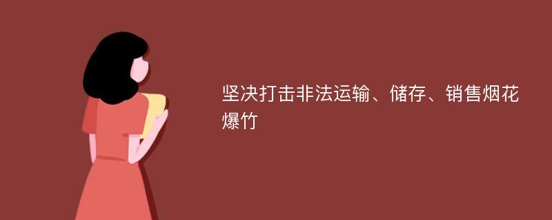 坚决打击非法运输、储存、销售烟花爆竹