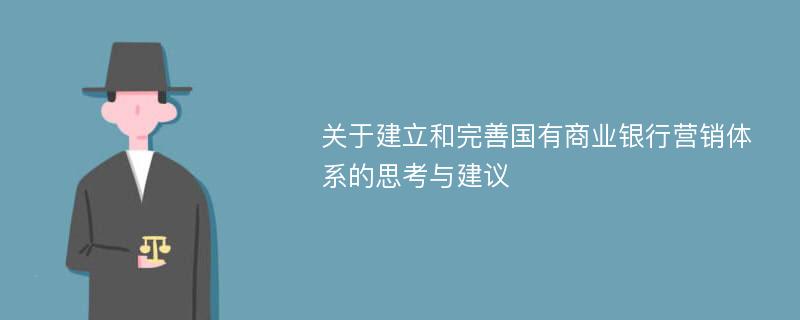 关于建立和完善国有商业银行营销体系的思考与建议