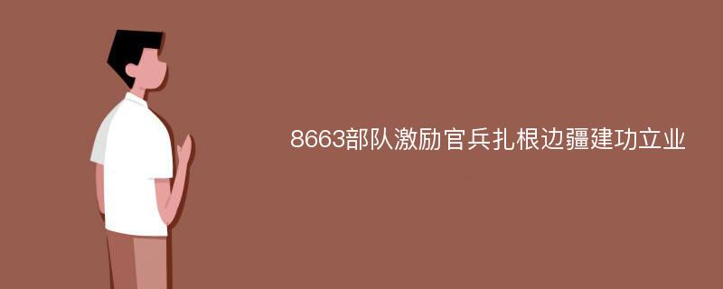 8663部队激励官兵扎根边疆建功立业