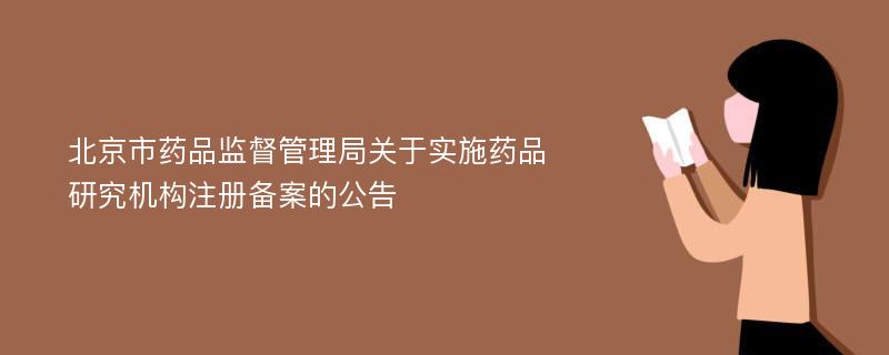 北京市药品监督管理局关于实施药品研究机构注册备案的公告