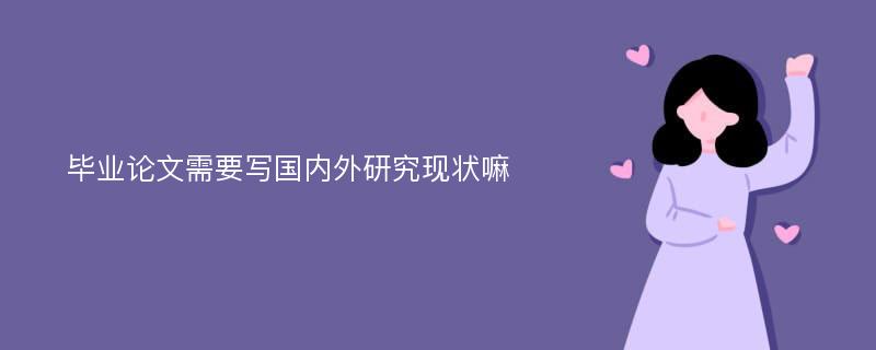 毕业论文需要写国内外研究现状嘛