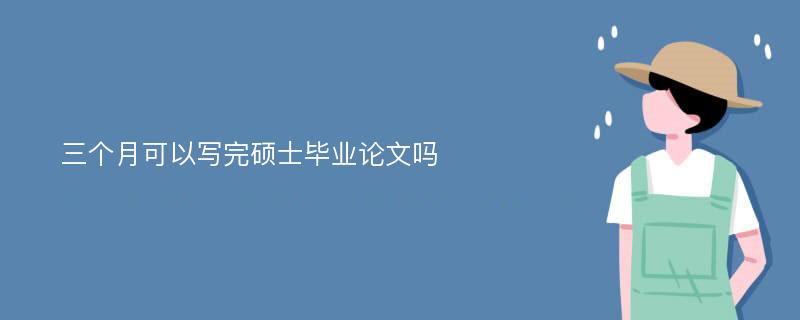 三个月可以写完硕士毕业论文吗