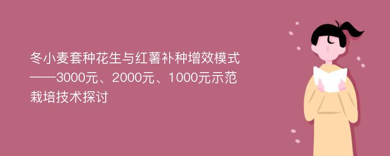 冬小麦套种花生与红薯补种增效模式——3000元、2000元、1000元示范栽培技术探讨