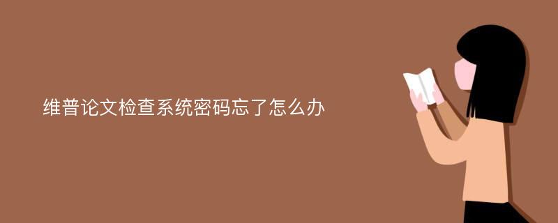 维普论文检查系统密码忘了怎么办