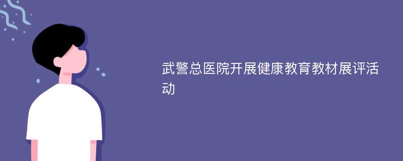 武警总医院开展健康教育教材展评活动