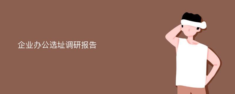 企业办公选址调研报告