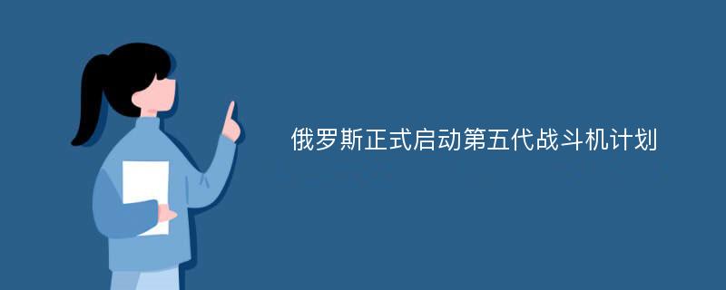 俄罗斯正式启动第五代战斗机计划