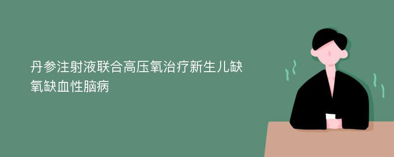 丹参注射液联合高压氧治疗新生儿缺氧缺血性脑病