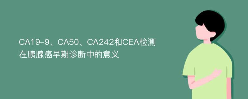 CA19-9、CA50、CA242和CEA检测在胰腺癌早期诊断中的意义