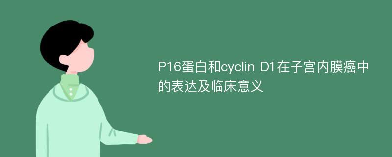 P16蛋白和cyclin D1在子宫内膜癌中的表达及临床意义