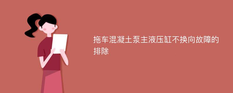 拖车混凝土泵主液压缸不换向故障的排除