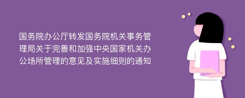 国务院办公厅转发国务院机关事务管理局关于完善和加强中央国家机关办公场所管理的意见及实施细则的通知