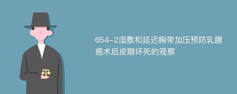 654-2湿敷和延迟胸带加压预防乳腺癌术后皮瓣坏死的观察